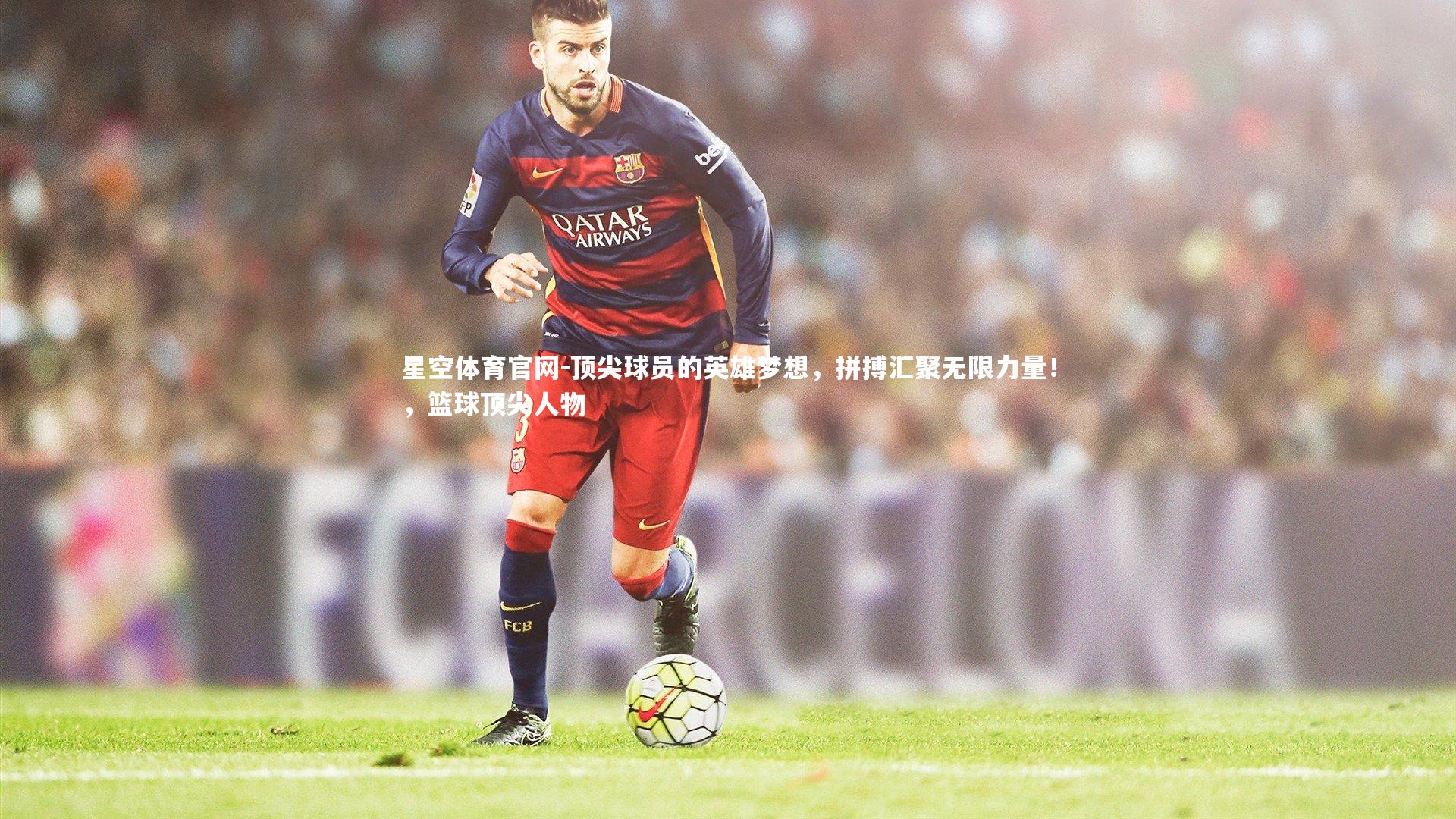 顶尖球员的英雄梦想,拼搏汇聚无限力量!,篮球顶尖人物