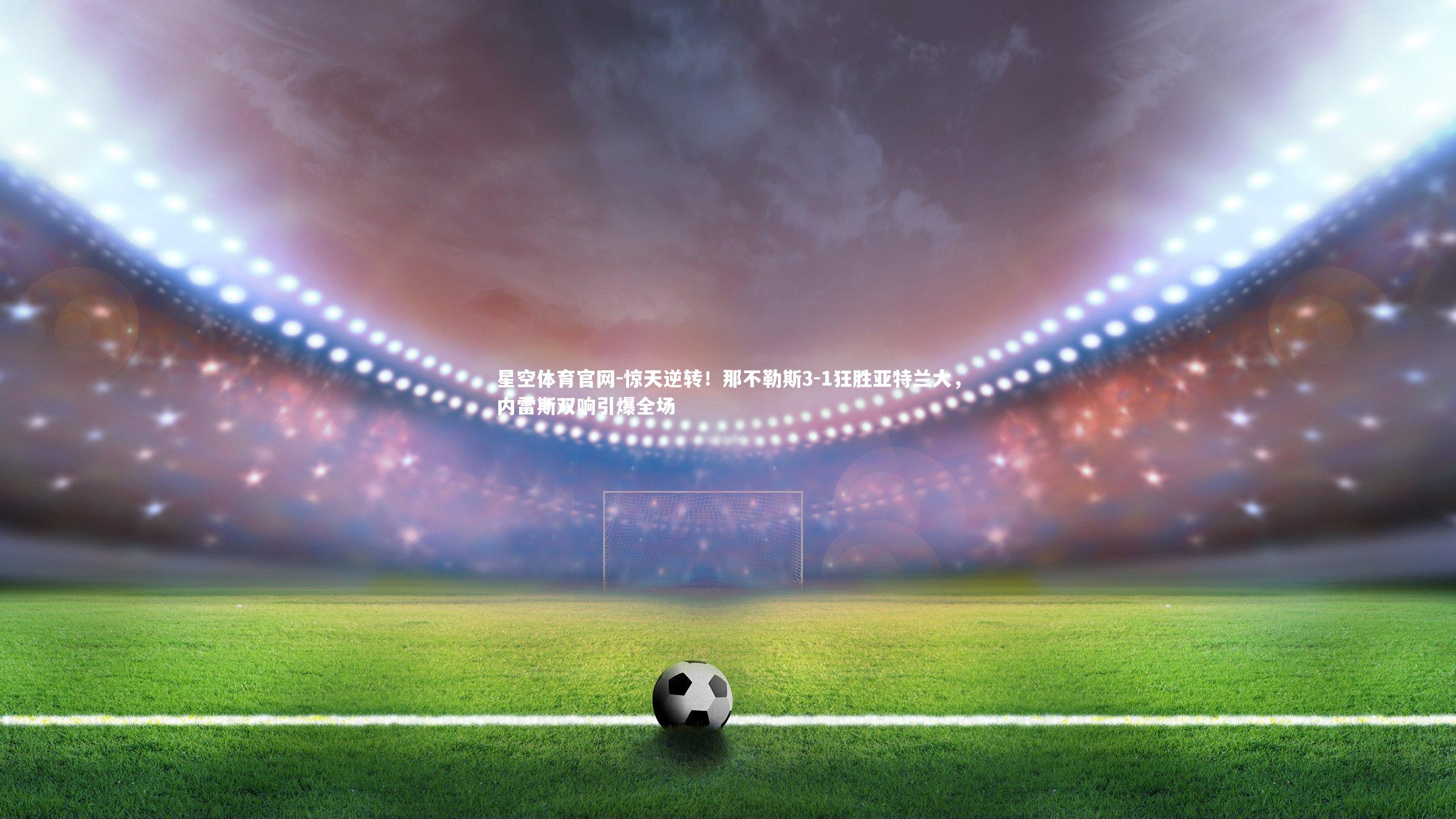 惊天逆转！那不勒斯3-1狂胜亚特兰大，内雷斯双响引爆全场