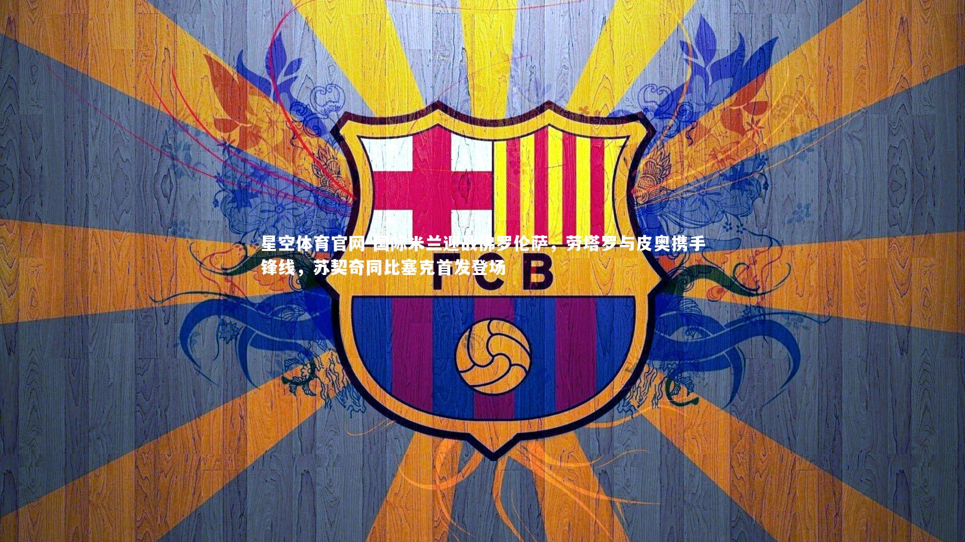 国际米兰迎战佛罗伦萨，劳塔罗与皮奥携手锋线，苏契奇同比塞克首发登场