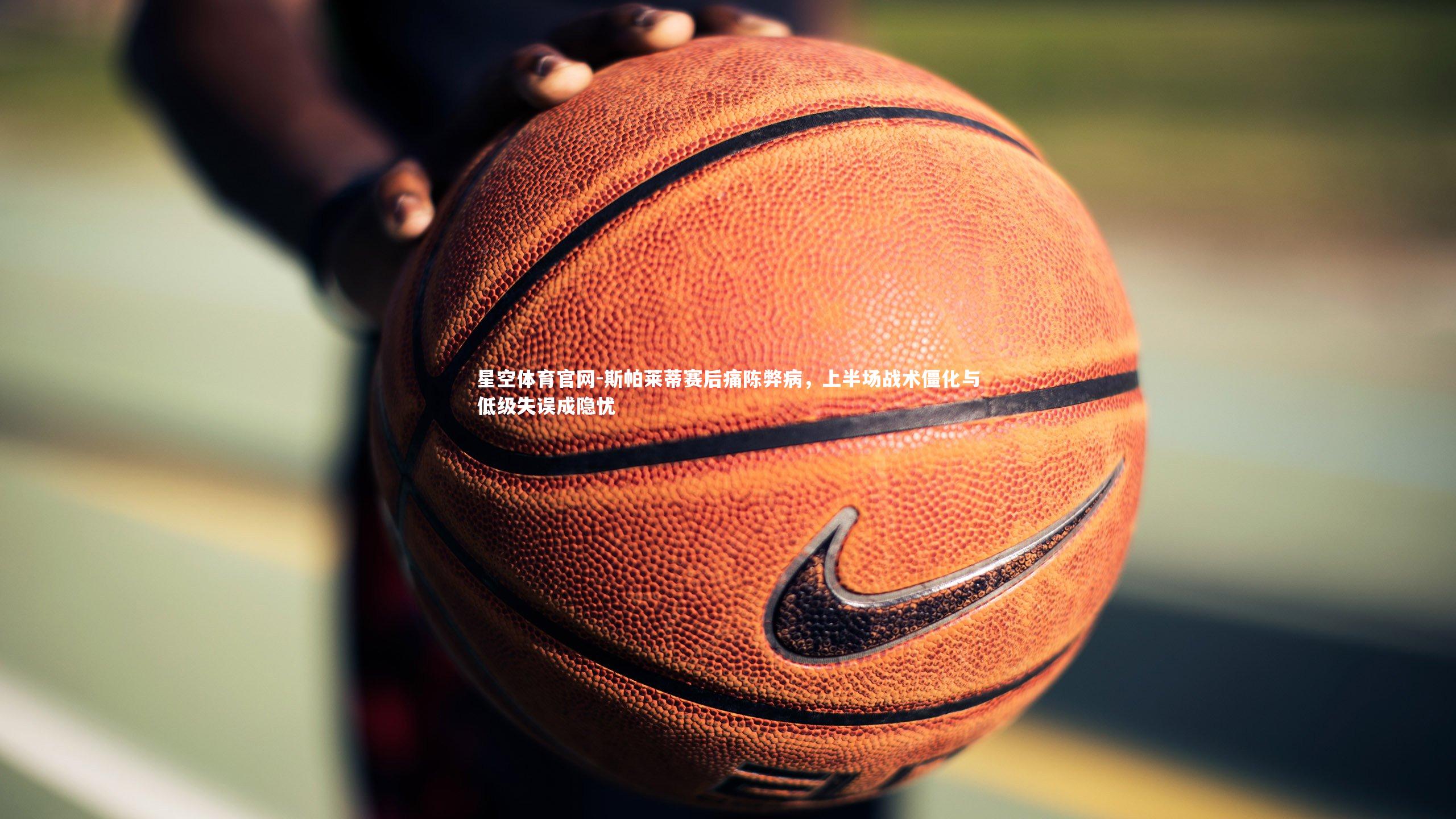 斯帕莱蒂赛后痛陈弊病，上半场战术僵化与低级失误成隐忧