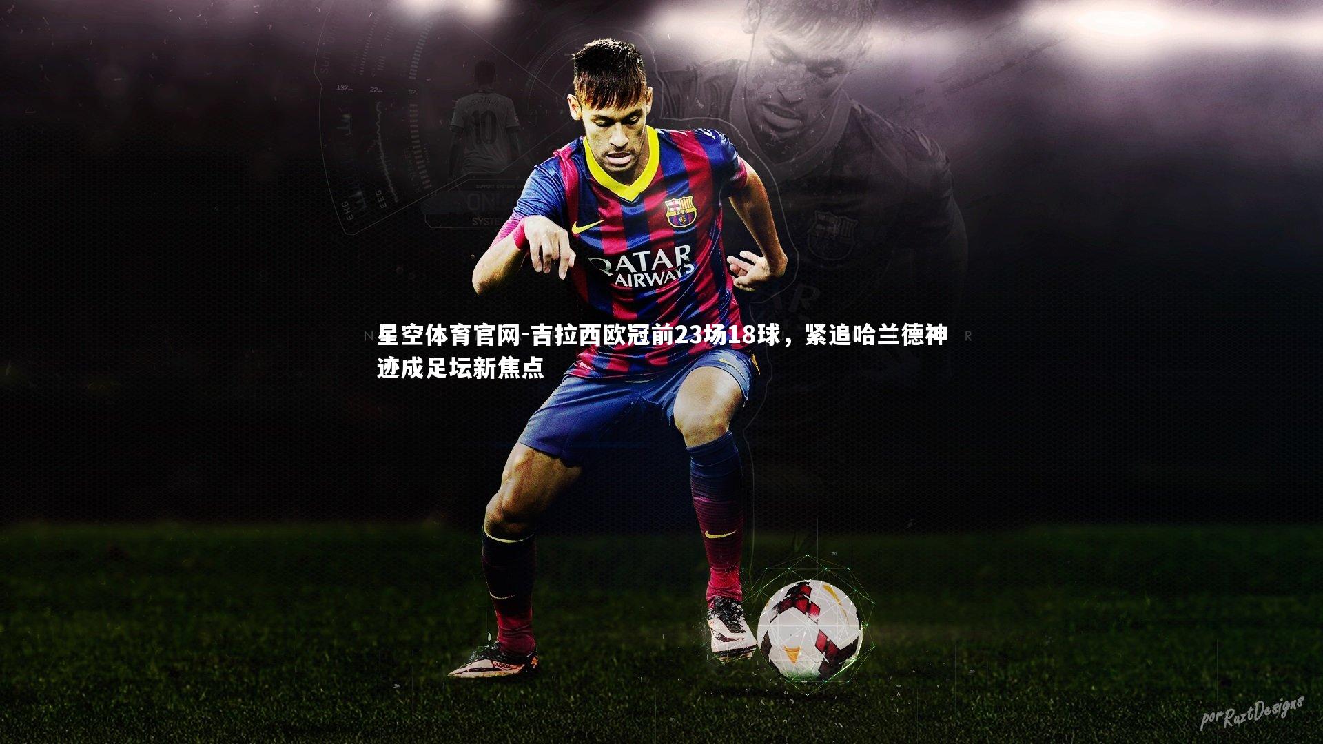 吉拉西欧冠前23场18球，紧追哈兰德神迹成足坛新焦点