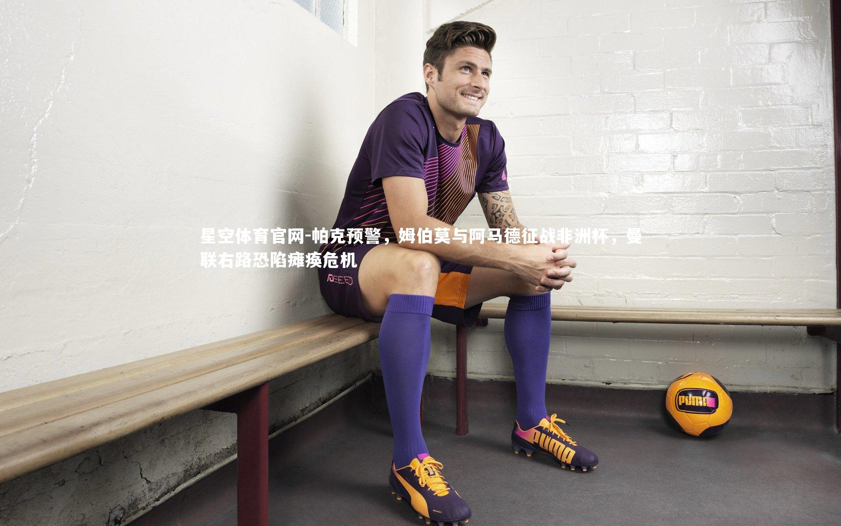 帕克预警,姆伯莫与阿马德征战非洲杯,曼联右路恐陷瘫痪危机