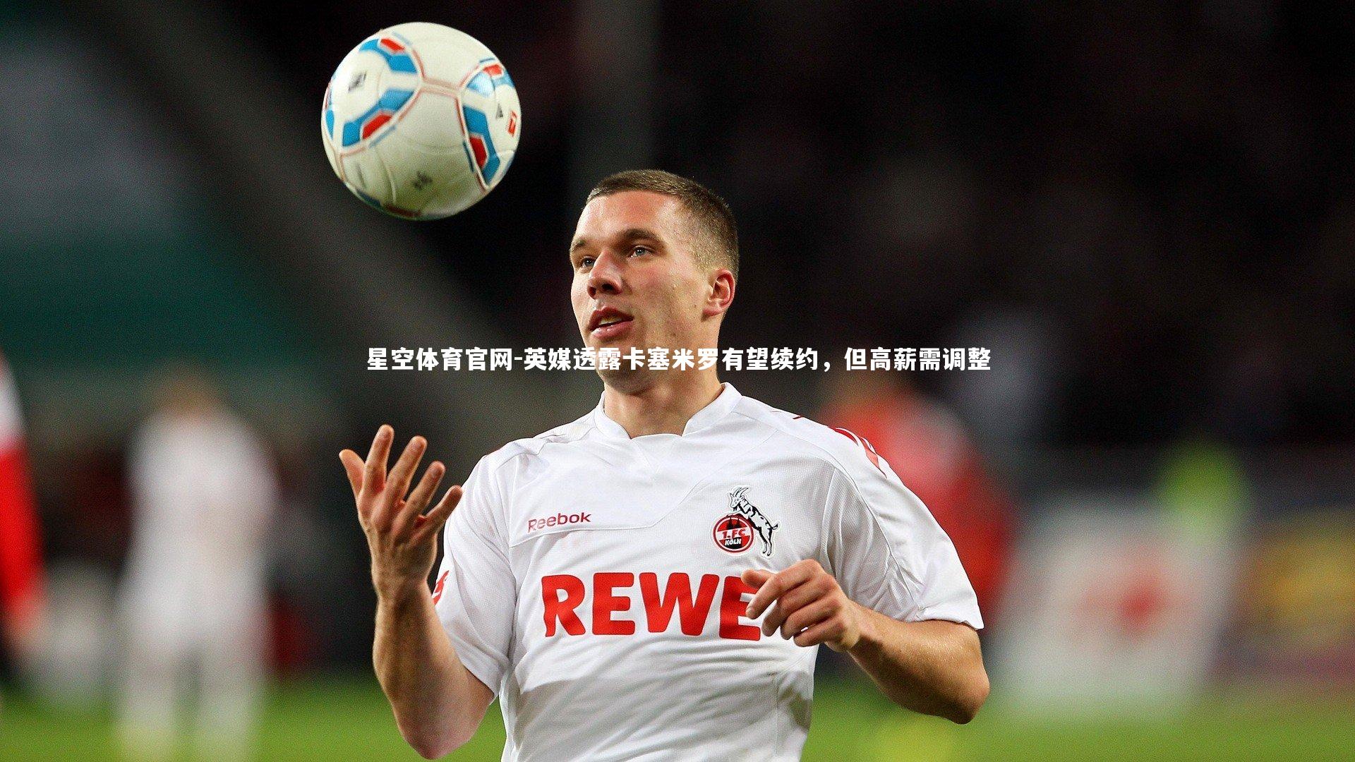 英媒透露卡塞米罗有望续约，但高薪需调整