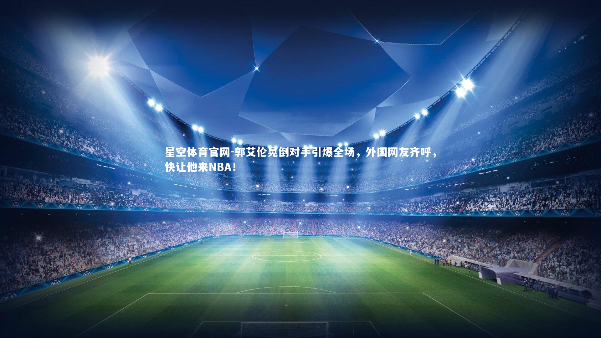 星空体育官网-郭艾伦晃倒对手引爆全场，外国网友齐呼，快让他来NBA！