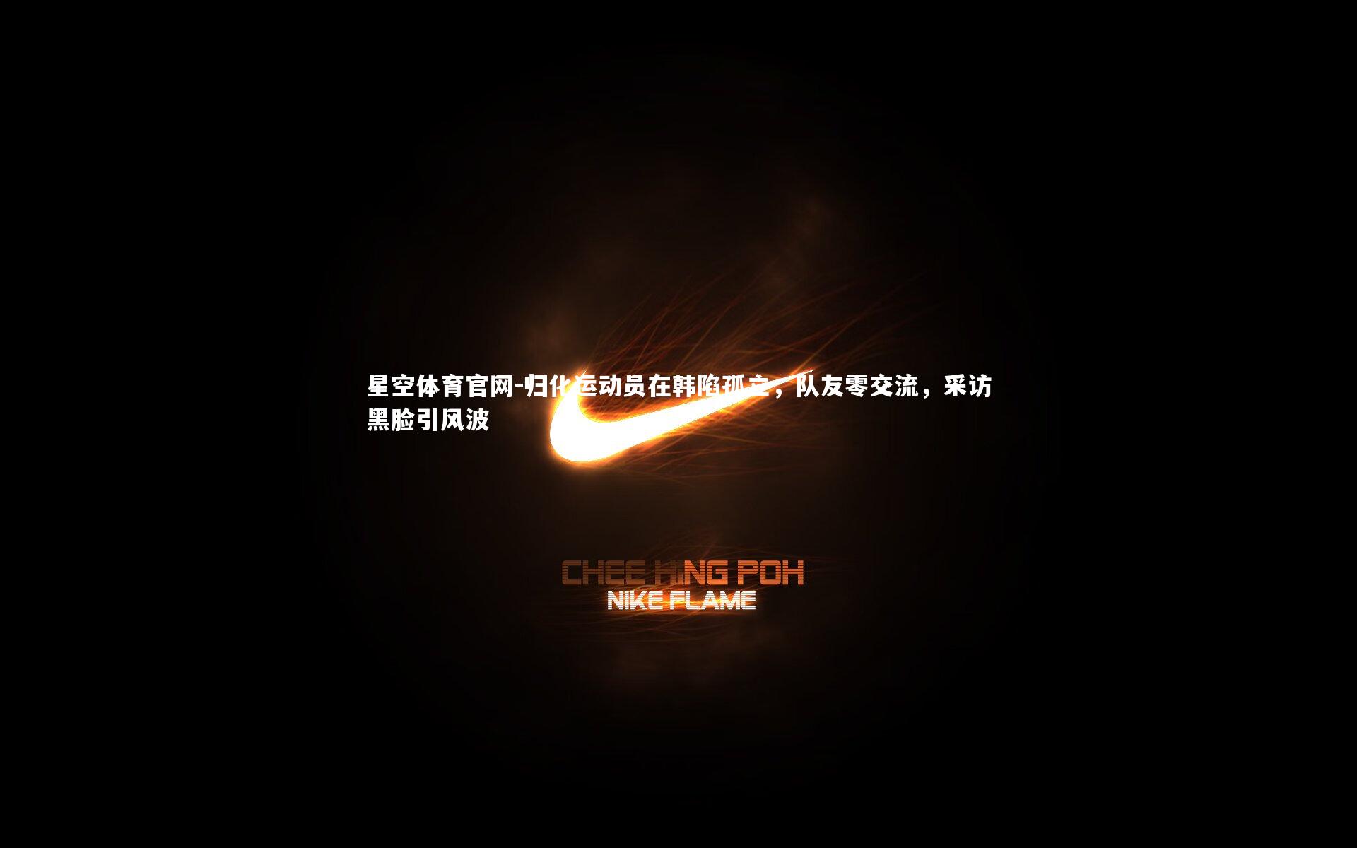 归化运动员在韩陷孤立，队友零交流，采访黑脸引风波