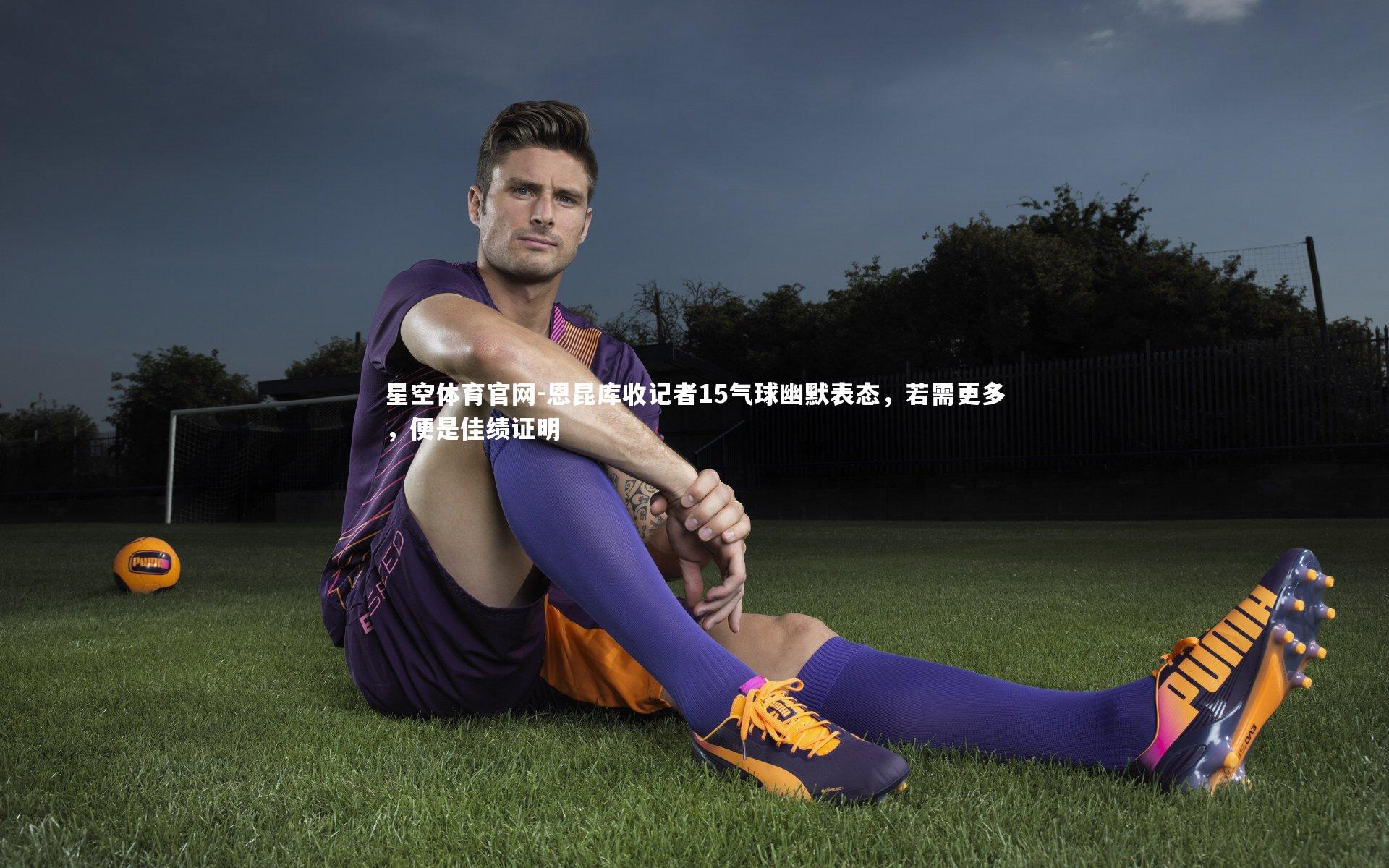 星空体育官网-恩昆库收记者15气球幽默表态，若需更多，便是佳绩证明