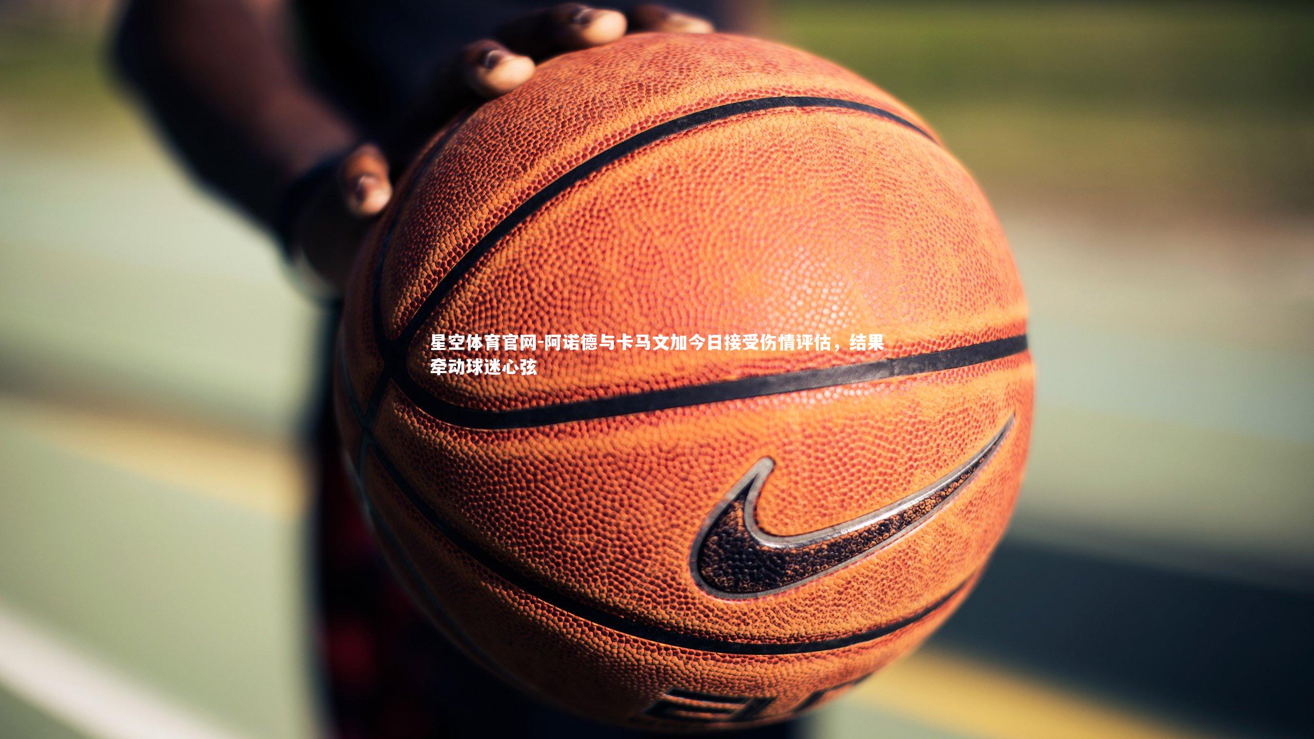 星空体育官网-阿诺德与卡马文加今日接受伤情评估，结果牵动球迷心弦