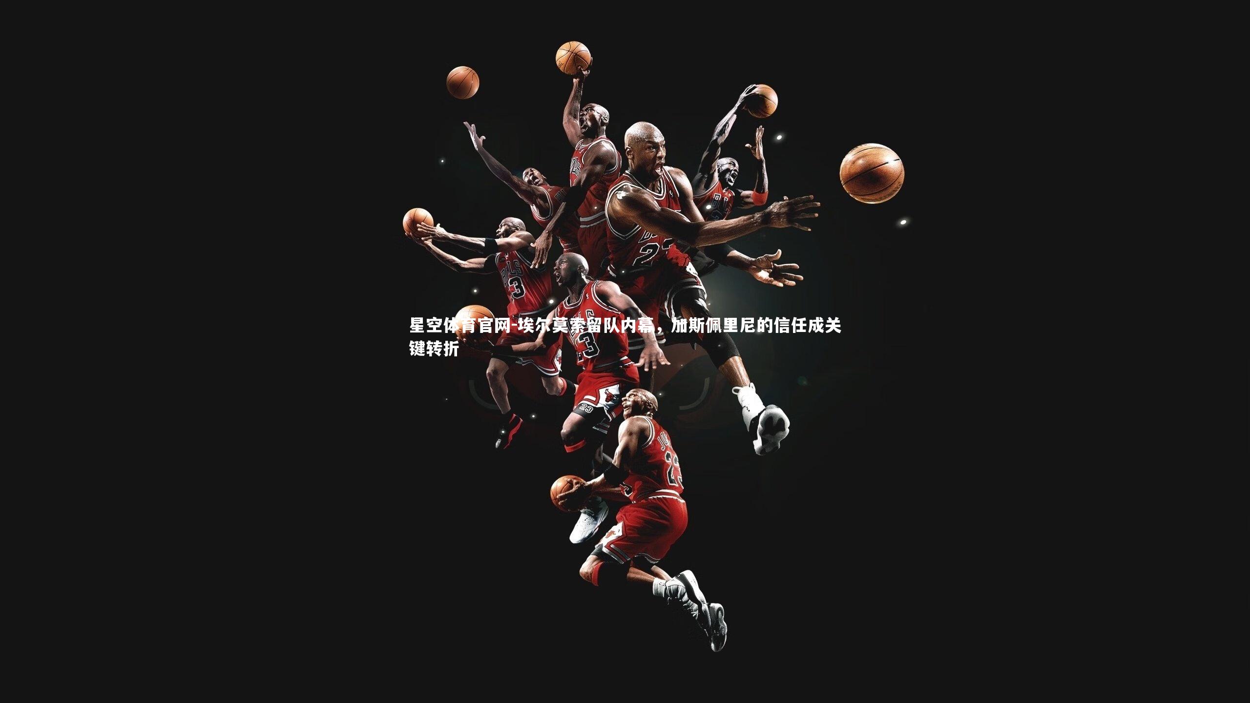 星空体育官网-埃尔莫索留队内幕，加斯佩里尼的信任成关键转折