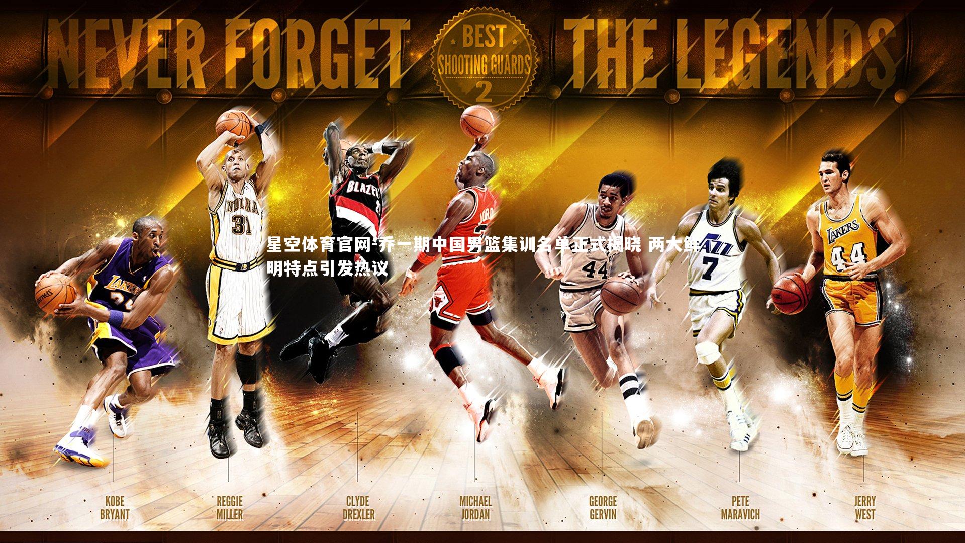 星空体育官网-乔一期中国男篮集训名单正式揭晓 两大鲜明特点引发热议